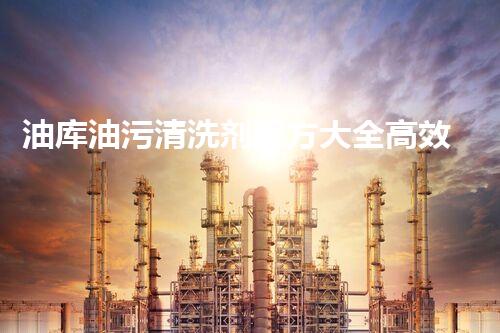 油库油污清洗剂配方大全高效清洗剂配方揭秘助力油库清洁！