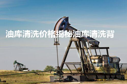 油库清洗价格揭秘油库清洗背后的真实成本与技术！