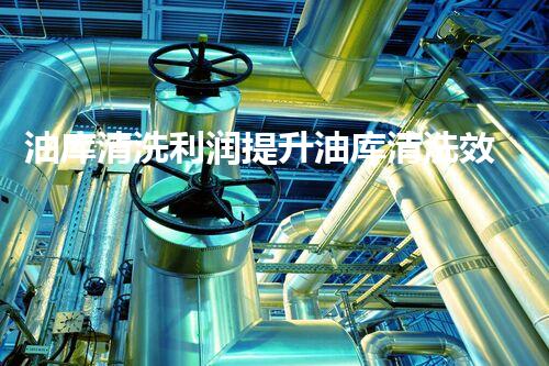 油库清洗利润提升油库清洗效益的秘密是什么