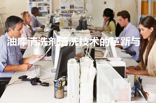 油库清洗剂清洗技术的革新与应用探索