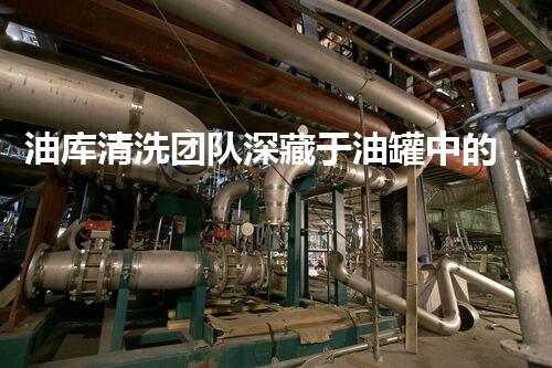 油库清洗团队深藏于油罐中的秘密你了解多少？