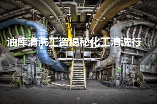 油库清洗工资揭秘化工清洗行业的薪资秘密与进展前景