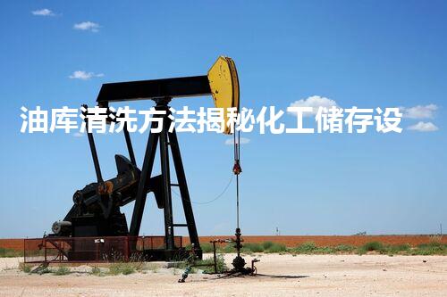油库清洗方法揭秘化工储存设备的清洗奥秘与技巧