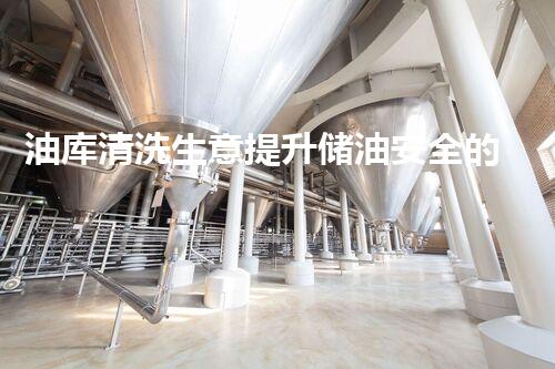 油库清洗生意提升储油安全的秘密方法揭秘