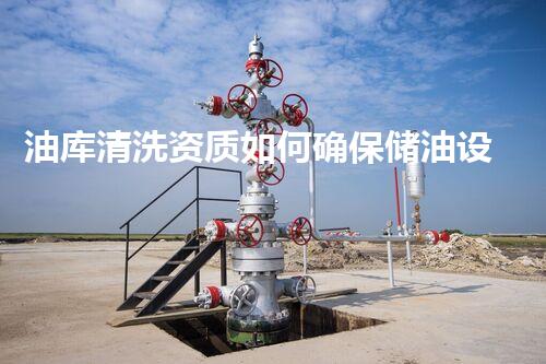 油库清洗资质如何确保储油设备的安全与高效清洁？