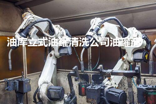 油库立式油罐清洗公司油罐清洗背后的秘密与挑战
