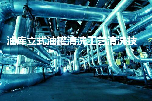 油库立式油罐清洗工艺清洗技术揭秘：如何高效维护大型储油设备