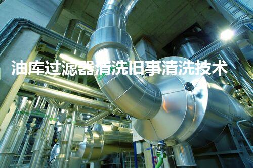 油库过滤器清洗旧事清洗技术革新助力油库安全管理