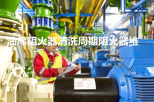 油库阻火器清洗周期阻火器维护的秘密与最佳实践揭秘