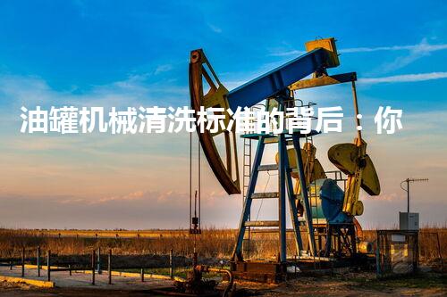 油罐机械清洗标准的背后：你所不知道的行业秘密！