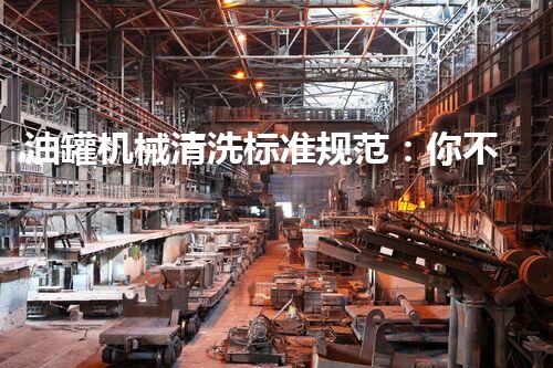 油罐机械清洗标准规范：你不明白的行业秘密！