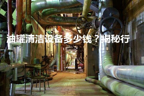 油罐清洁设备多少钱？揭秘行业内幕，让你不再迷茫！