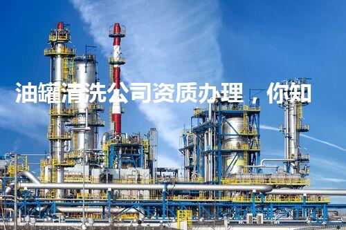 油罐清洗公司资质办理，你知道哪些不为人知的秘密？