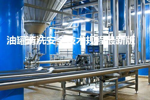 油罐清洗安全技术规程最新版究竟有哪些惊人变化？