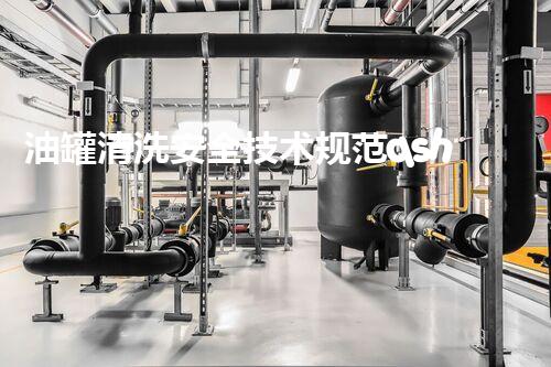油罐清洗安全技术规范qsh05192023最新标准揭秘：你不明白的安全隐患和防护措施！