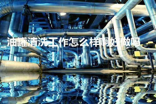 油罐清洗工作怎么样啊好做吗？揭秘不为人知的行业内幕！