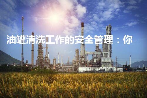 油罐清洗工作的安全管理：你所不知道的隐秘风险与防护策略！