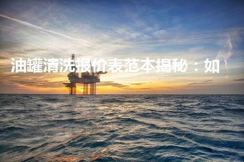 油罐清洗报价表范本揭秘：如何让你的清洗成本更通明？