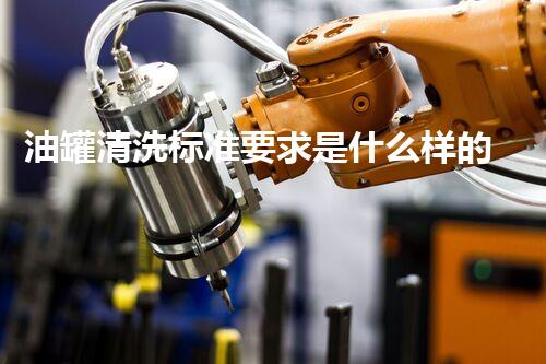 油罐清洗标准要求是什么样的？揭秘你不明白的清洗秘密！