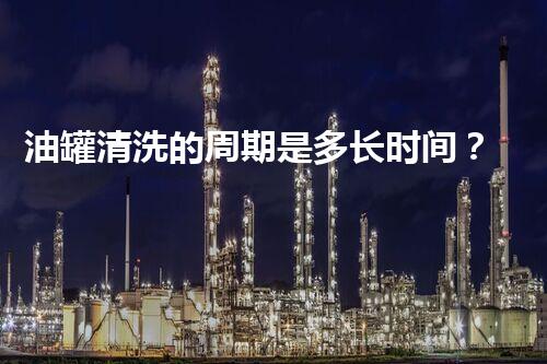 油罐清洗的周期是多长时间？揭秘影响因素和最佳实践！