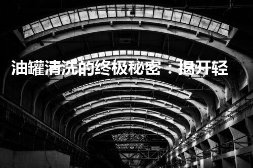 油罐清洗的终极秘密：揭开轻质油储罐背后的神秘面纱！