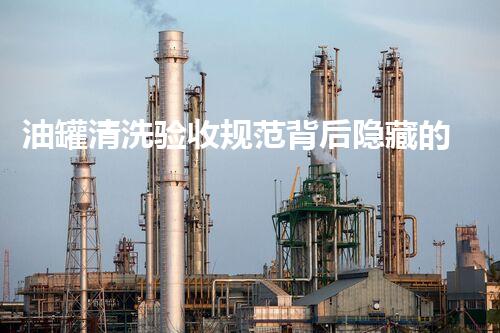 油罐清洗验收规范背后隐藏的行业秘密，你明白吗？