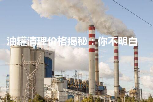 油罐清理价格揭秘：你不明白的行业内幕究竟有哪些？