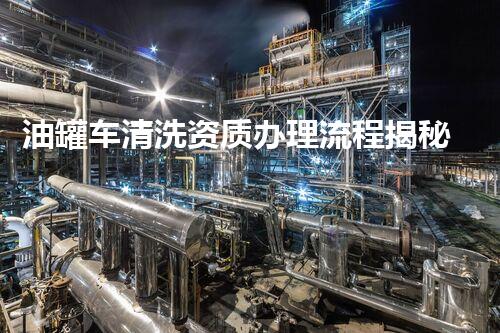 油罐车清洗资质办理流程揭秘：你所不明白的关键步骤和留意事项！