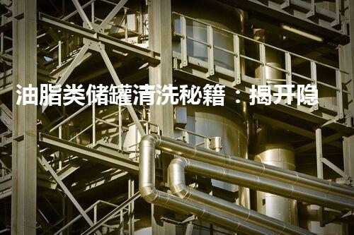 油脂类储罐清洗秘籍：揭开隐秘的黑科技！