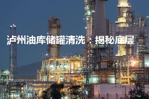 泸州油库储罐清洗：揭秘底层工作的壮举！