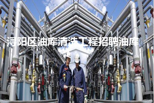 浔阳区油库清洗工程招聘油库清洗项目急需专业人才加入！