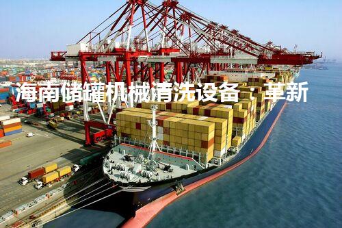 海南储罐机械清洗设备：革新技术，打造清洁新时代！