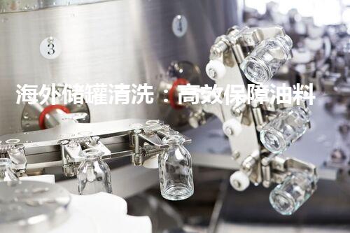 海外储罐清洗：高效保障油料安全与质量