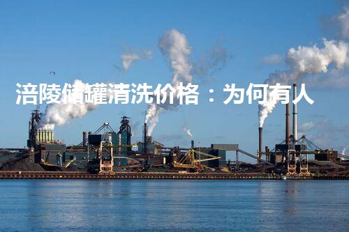 涪陵储罐清洗价格：为何有人愿意花大价钱？