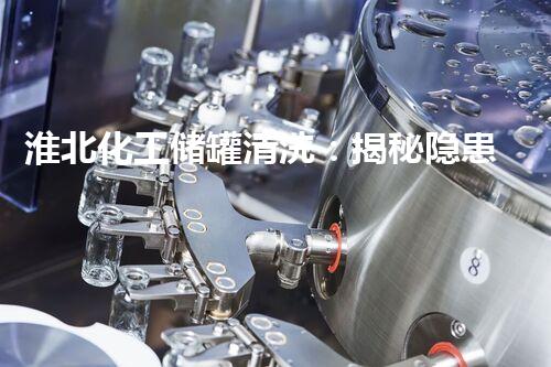 淮北化工储罐清洗：揭秘隐患，保护环境！
