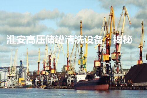 淮安高压储罐清洗设备：揭秘清洗利器，谁是最强王者？