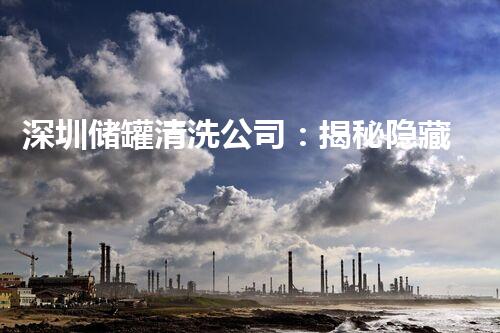 深圳储罐清洗公司：揭秘隐藏的沉积，保护环境安全！