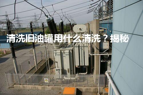 清洗旧油罐用什么清洗？揭秘最佳方案和神奇效果！