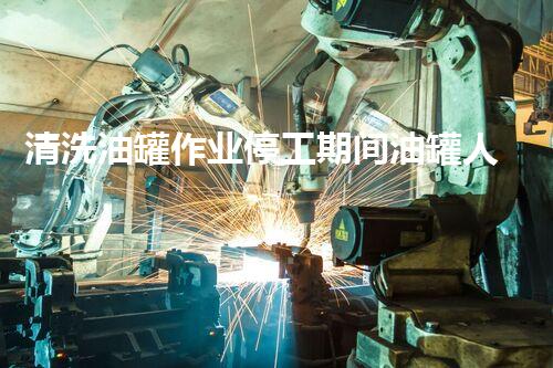 清洗油罐作业停工期间油罐人孔处应注意什么？揭秘安全隐患的关键细节！