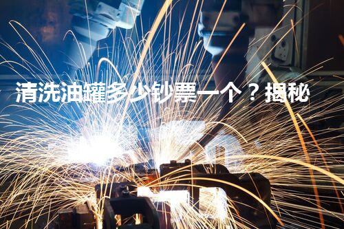 清洗油罐多少钞票一个？揭秘行业内幕和省钞票秘诀！