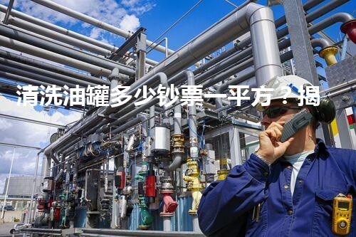 清洗油罐多少钞票一平方？揭秘行业内幕和惊人价格差异！