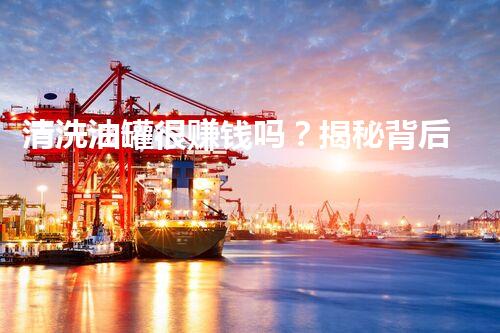 清洗油罐很赚钱吗？揭秘背后惊人利润和风险！