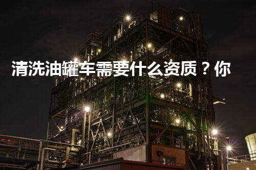 清洗油罐车需要什么资质？你所不知道的行业秘密！