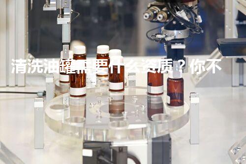 清洗油罐需要什么资质？你不知道的行业秘密揭晓！