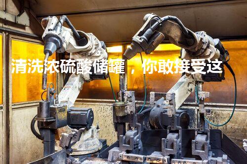 清洗浓硫酸储罐，你敢接受这个化学挑战吗？