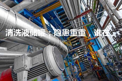 清洗液储罐：隐患重重，谁在掌控？