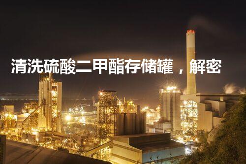 清洗硫酸二甲酯存储罐，解密化学奇迹！