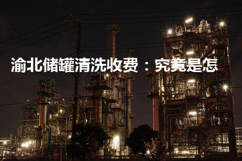 渝北储罐清洗收费：究竟是怎样的服务？