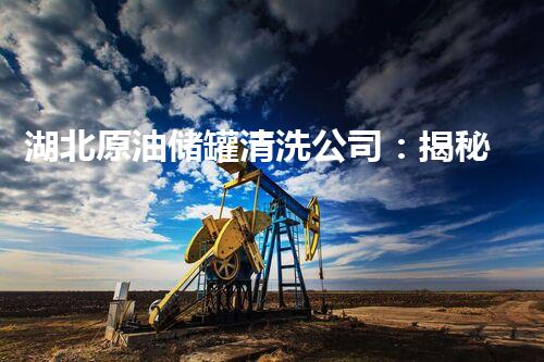 湖北原油储罐清洗公司：揭秘黑金之谜！