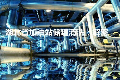 湖北省加油站储罐清洗：解密底层黑科技，保障能源安全！